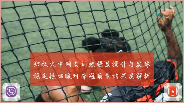 郑钦文中网前训练强度提升与发球稳定性回暖对夺冠前景的深度解析