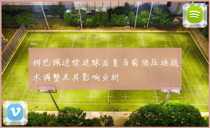 姆巴佩连续进球后皇马前场压迫战术调整及其影响分析