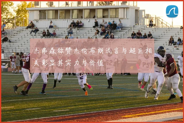 杰弗森称赞杰伦布朗流言与超巨相关彰显其实力与价值
