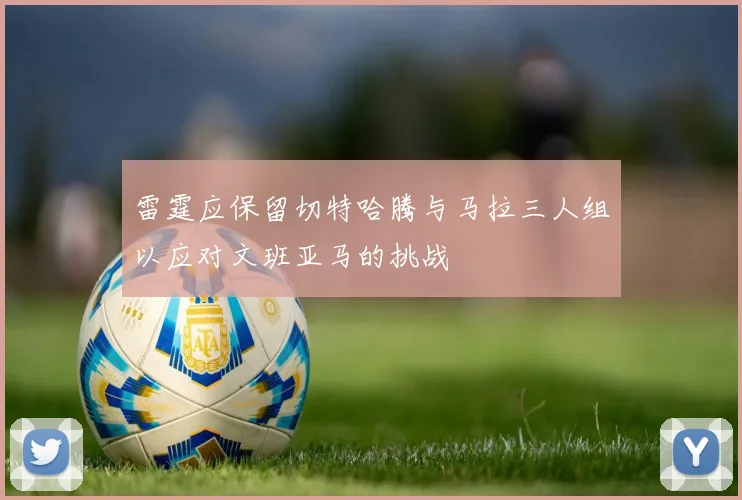 雷霆应保留切特哈腾与马拉三人组以应对文班亚马的挑战