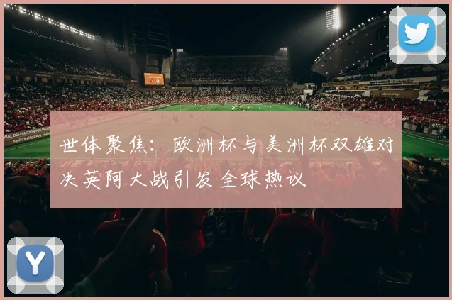 世体聚焦：欧洲杯与美洲杯双雄对决英阿大战引发全球热议