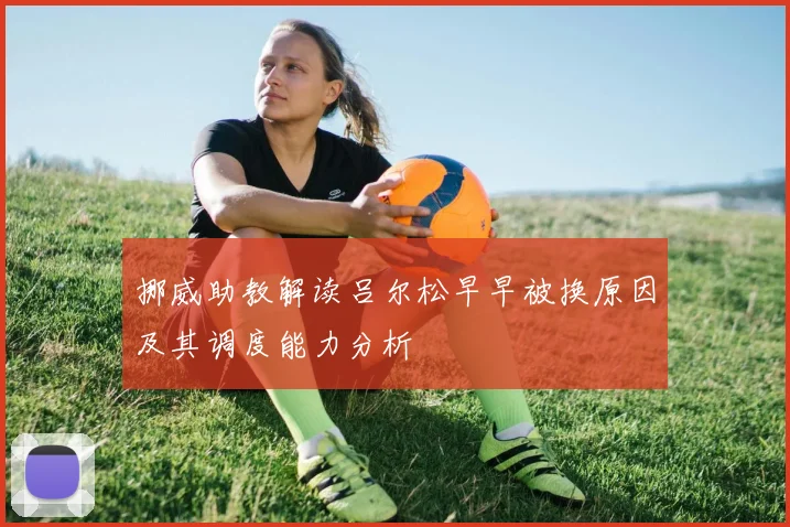 挪威助教解读吕尔松早早被换原因及其调度能力分析
