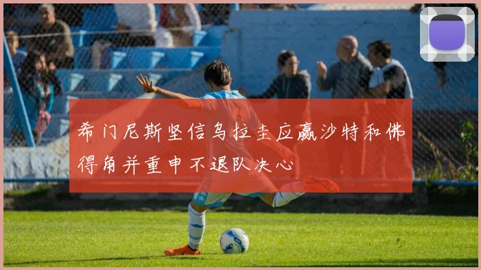 希门尼斯坚信乌拉圭应赢沙特和佛得角并重申不退队决心