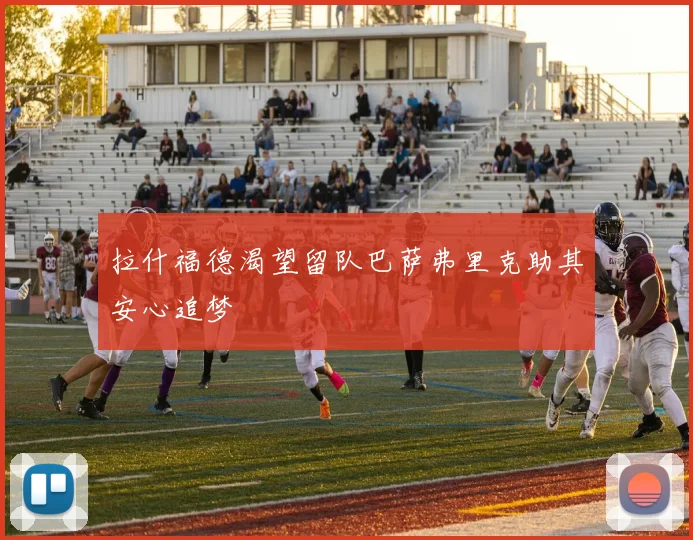 拉什福德渴望留队巴萨弗里克助其安心追梦