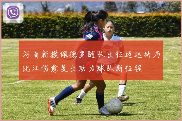 河南新援佩德罗随队出征迈达纳乃比江伤愈复出助力球队新征程