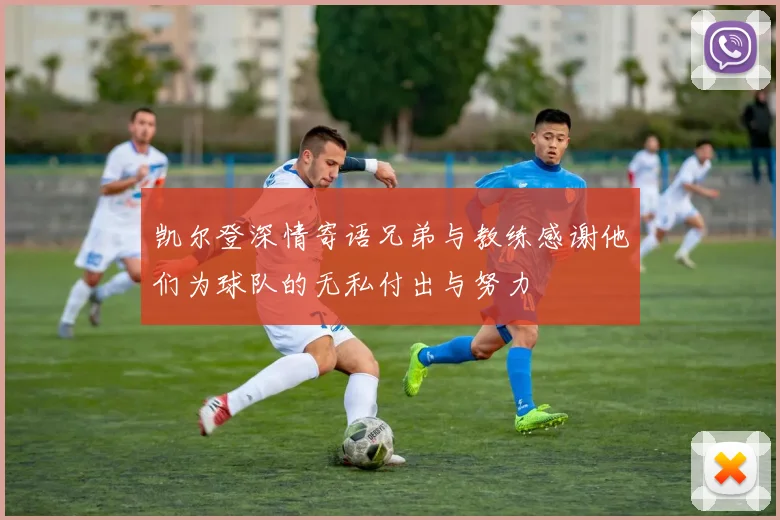 凯尔登深情寄语兄弟与教练感谢他们为球队的无私付出与努力