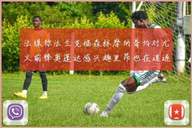 法媒称法兰克福森林摩纳哥均对尤文前锋奥蓬达感兴趣里昂也在追逐他