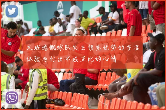 文班感慨球队失去领先优势的苦涩体验与付出不成正比的心情