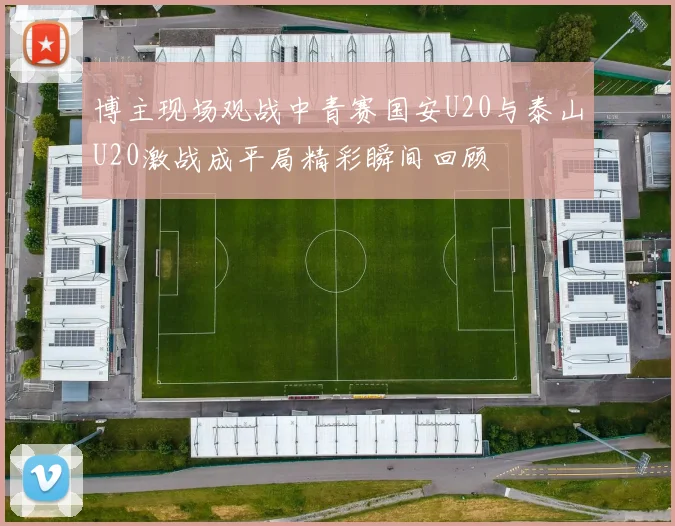 博主现场观战中青赛国安U20与泰山U20激战成平局精彩瞬间回顾
