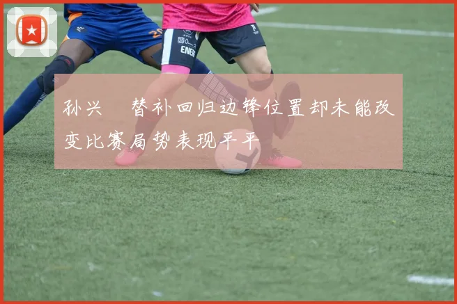 孙兴慜替补回归边锋位置却未能改变比赛局势表现平平