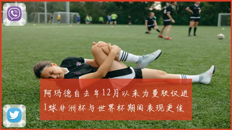 阿玛德自去年12月以来为曼联仅进1球非洲杯与世界杯期间表现更佳
