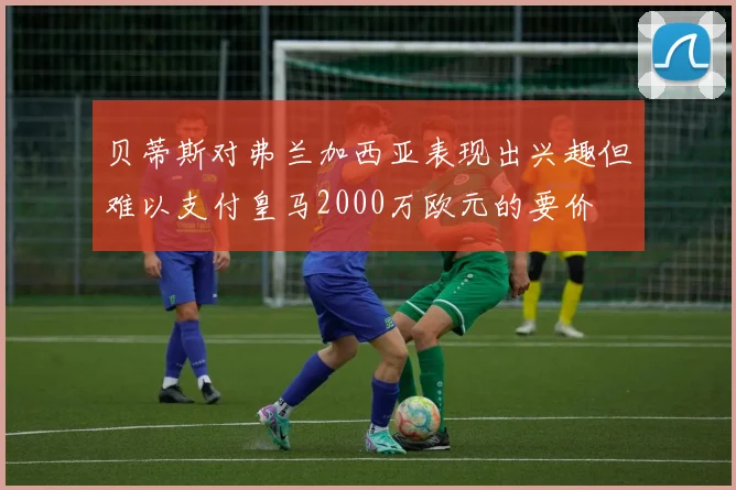 贝蒂斯对弗兰加西亚表现出兴趣但难以支付皇马2000万欧元的要价