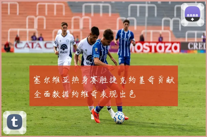 塞尔维亚热身赛胜捷克约基奇贡献全面数据约维奇表现出色