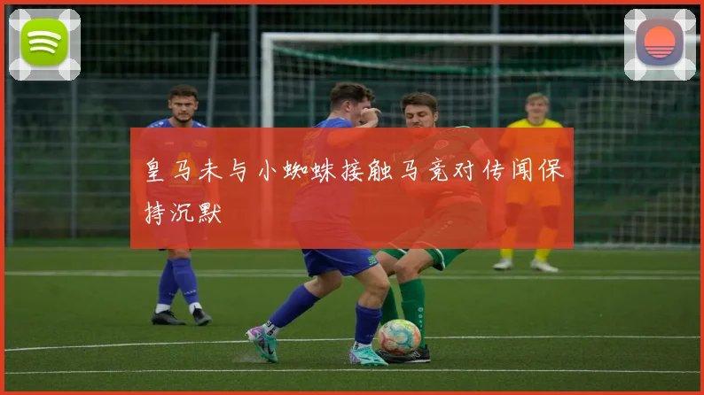 皇马未与小蜘蛛接触马竞对传闻保持沉默