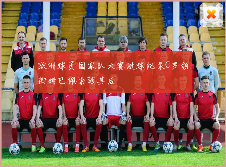 欧洲球员国家队大赛进球纪录C罗领衔姆巴佩紧随其后